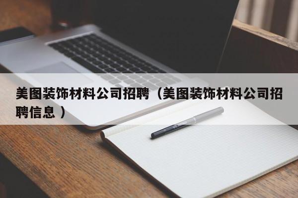 美圖裝飾材料公司招聘(美圖裝飾材料公司招聘信息 )