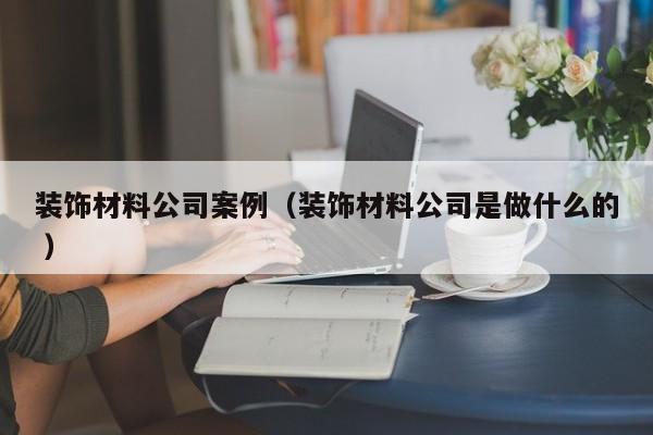 裝飾材料公司案例(裝飾材料公司是做什么的 )