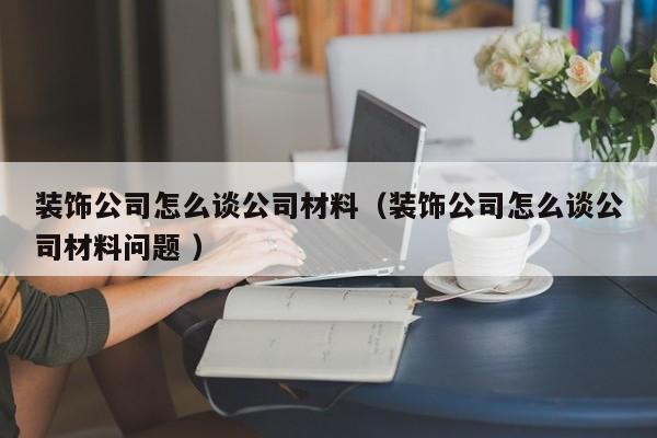 裝飾公司怎么談公司材料(裝飾公司怎么談公司材料問(wèn)題 )