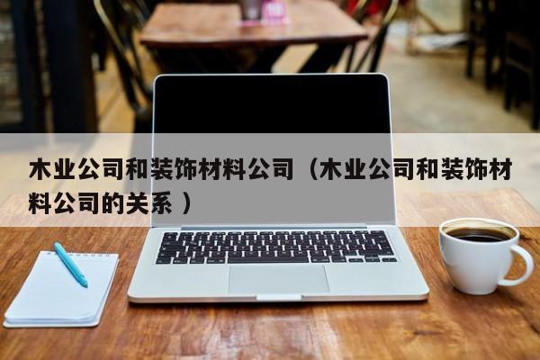 木業(yè)公司和裝飾材料公司(木業(yè)公司和裝飾材料公司的關(guān)系 )