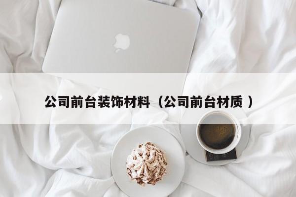 公司前臺(tái)裝飾材料(公司前臺(tái)材質(zhì) )