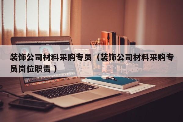 裝飾公司材料采購專員(裝飾公司材料采購專員崗位職責(zé) )