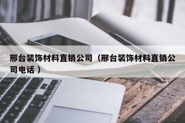 邢臺(tái)裝飾材料直銷公司(邢臺(tái)裝飾材料直銷公司電話 )