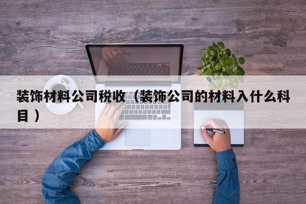 裝飾材料公司稅收（裝飾公司的材料入什么科目 ）