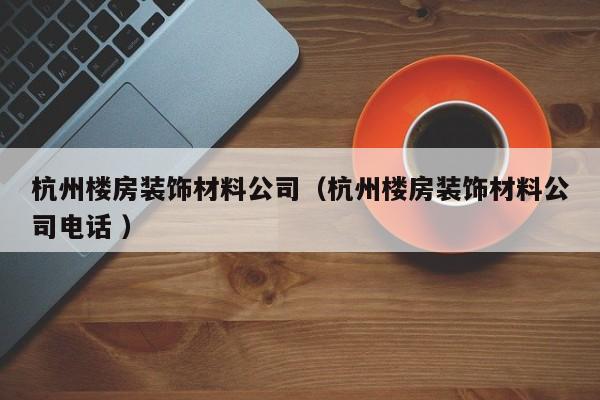 杭州樓房裝飾材料公司(杭州樓房裝飾材料公司電話(huà) )