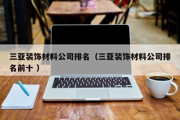 三亞裝飾材料公司排名(三亞裝飾材料公司排名前十 )