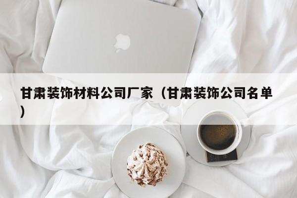 甘肅裝飾材料公司廠家(甘肅裝飾公司名單 )