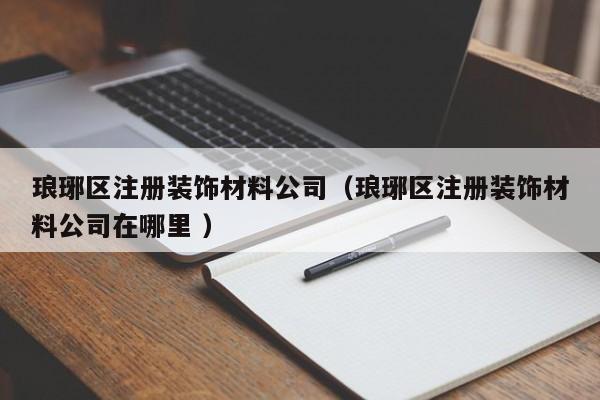 瑯琊區(qū)注冊(cè)裝飾材料公司（瑯琊區(qū)注冊(cè)裝飾材料公司在哪里 ）