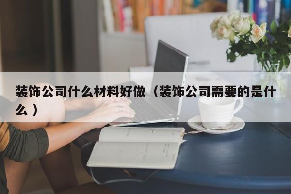 裝飾公司什么材料好做(裝飾公司需要的是什么 )